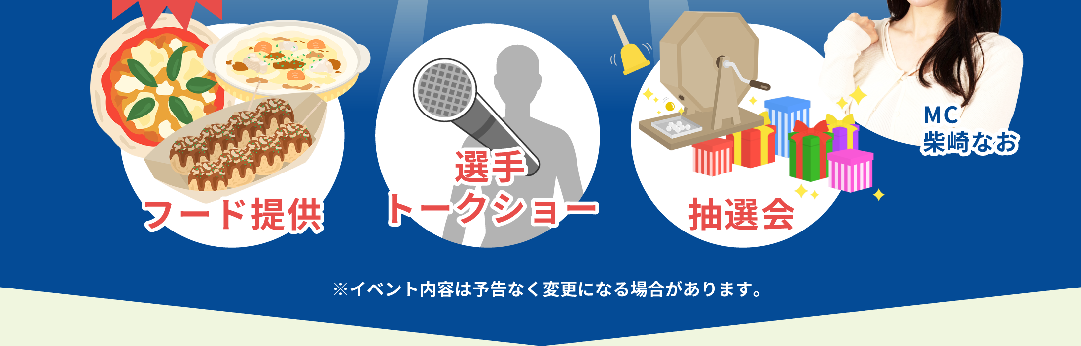 フード提供　選手トークショー　抽選会　MC柴崎なお　※イベント内容は予告なく変更になる場合があります。